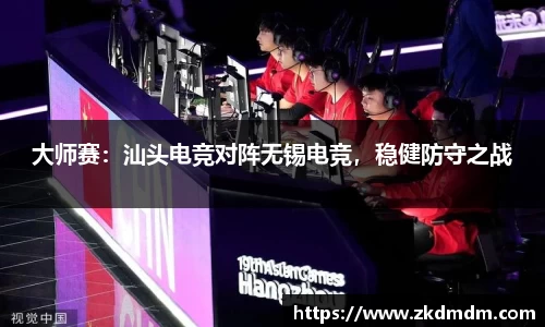 大师赛：汕头电竞对阵无锡电竞，稳健防守之战