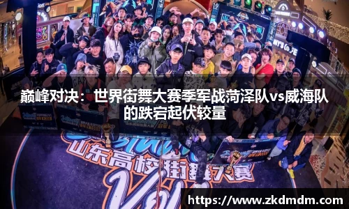 巅峰对决：世界街舞大赛季军战菏泽队vs威海队的跌宕起伏较量